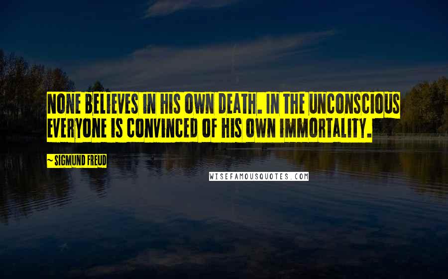 Sigmund Freud Quotes: None believes in his own death. In the unconscious everyone is convinced of his own immortality.