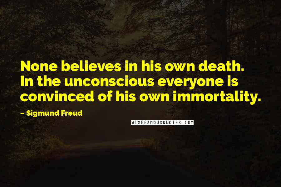 Sigmund Freud Quotes: None believes in his own death. In the unconscious everyone is convinced of his own immortality.