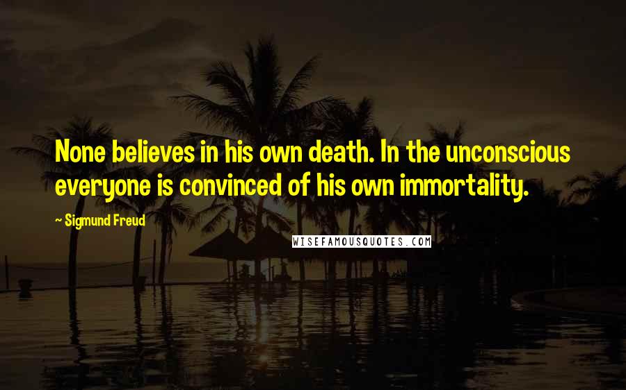 Sigmund Freud Quotes: None believes in his own death. In the unconscious everyone is convinced of his own immortality.