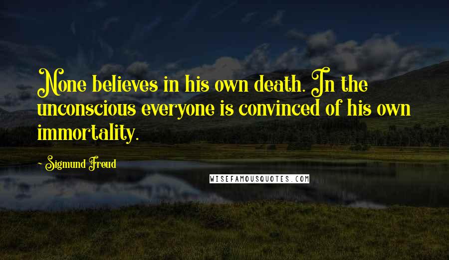 Sigmund Freud Quotes: None believes in his own death. In the unconscious everyone is convinced of his own immortality.