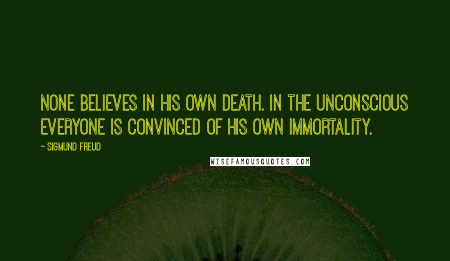 Sigmund Freud Quotes: None believes in his own death. In the unconscious everyone is convinced of his own immortality.