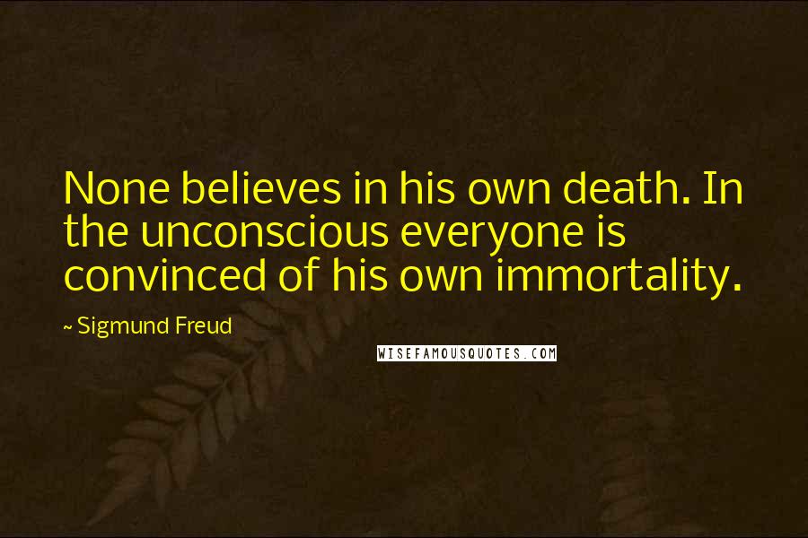 Sigmund Freud Quotes: None believes in his own death. In the unconscious everyone is convinced of his own immortality.