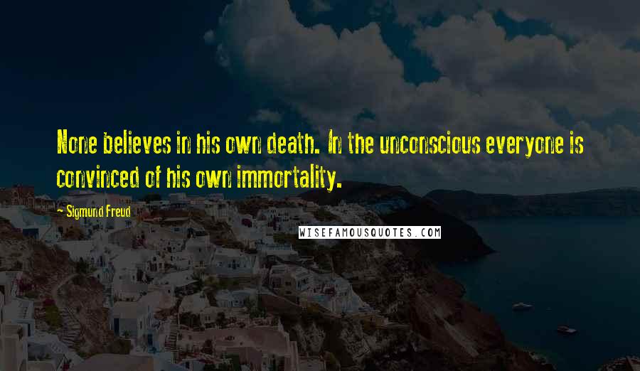 Sigmund Freud Quotes: None believes in his own death. In the unconscious everyone is convinced of his own immortality.