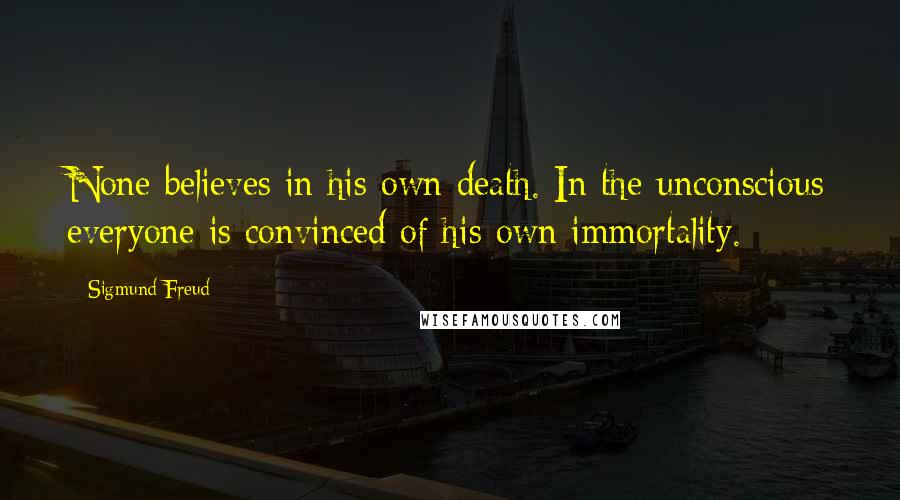 Sigmund Freud Quotes: None believes in his own death. In the unconscious everyone is convinced of his own immortality.