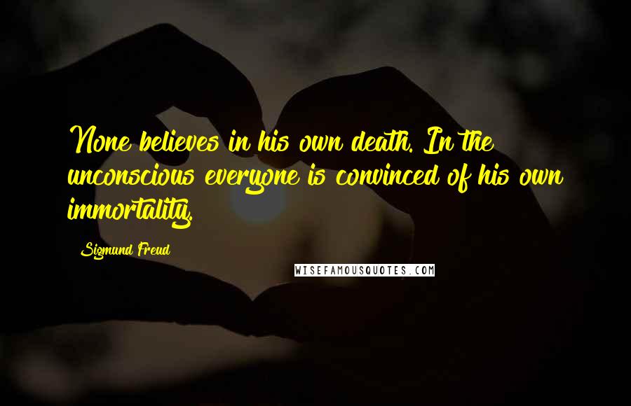 Sigmund Freud Quotes: None believes in his own death. In the unconscious everyone is convinced of his own immortality.