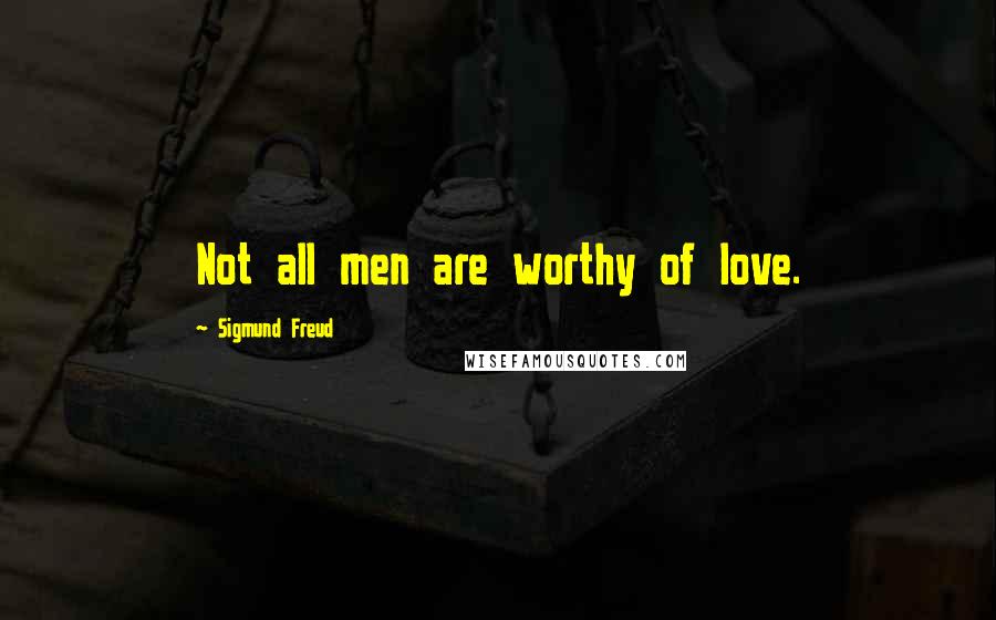 Sigmund Freud Quotes: Not all men are worthy of love.