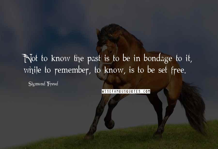 Sigmund Freud Quotes: Not to know the past is to be in bondage to it, while to remember, to know, is to be set free.