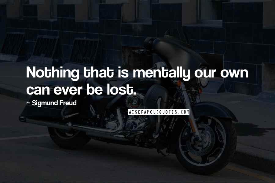 Sigmund Freud Quotes: Nothing that is mentally our own can ever be lost.