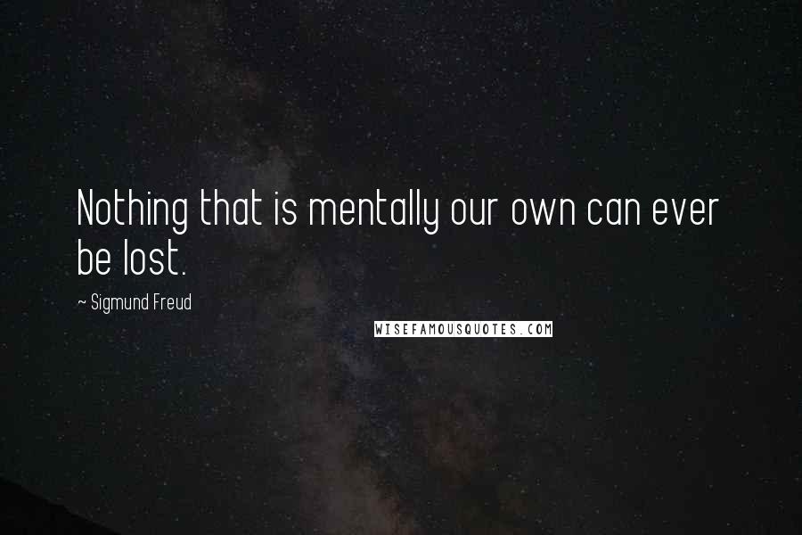 Sigmund Freud Quotes: Nothing that is mentally our own can ever be lost.