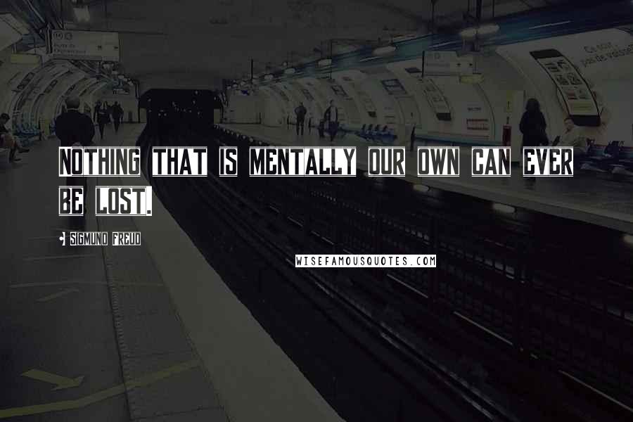 Sigmund Freud Quotes: Nothing that is mentally our own can ever be lost.
