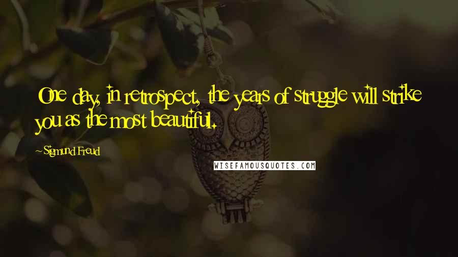 Sigmund Freud Quotes: One day, in retrospect, the years of struggle will strike you as the most beautiful.