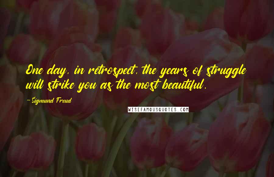 Sigmund Freud Quotes: One day, in retrospect, the years of struggle will strike you as the most beautiful.