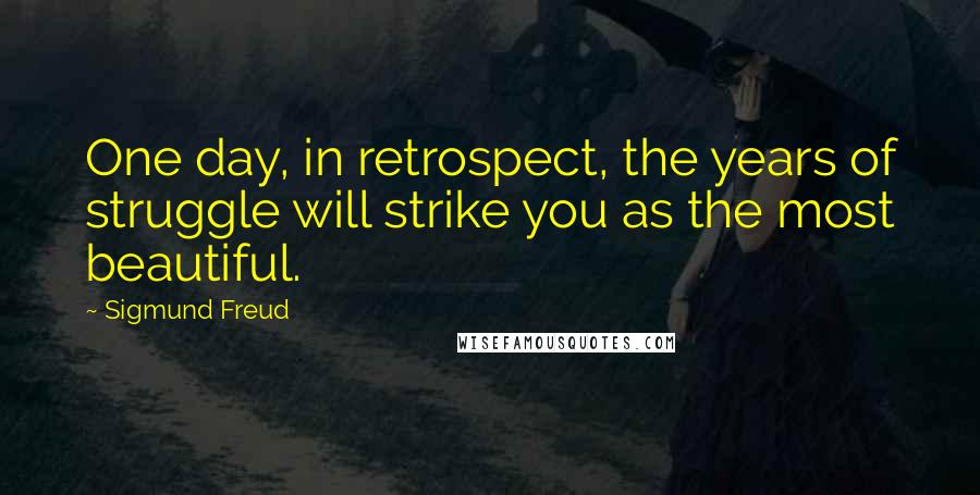 Sigmund Freud Quotes: One day, in retrospect, the years of struggle will strike you as the most beautiful.