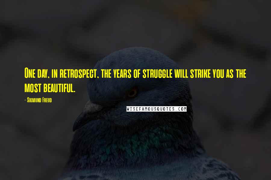 Sigmund Freud Quotes: One day, in retrospect, the years of struggle will strike you as the most beautiful.