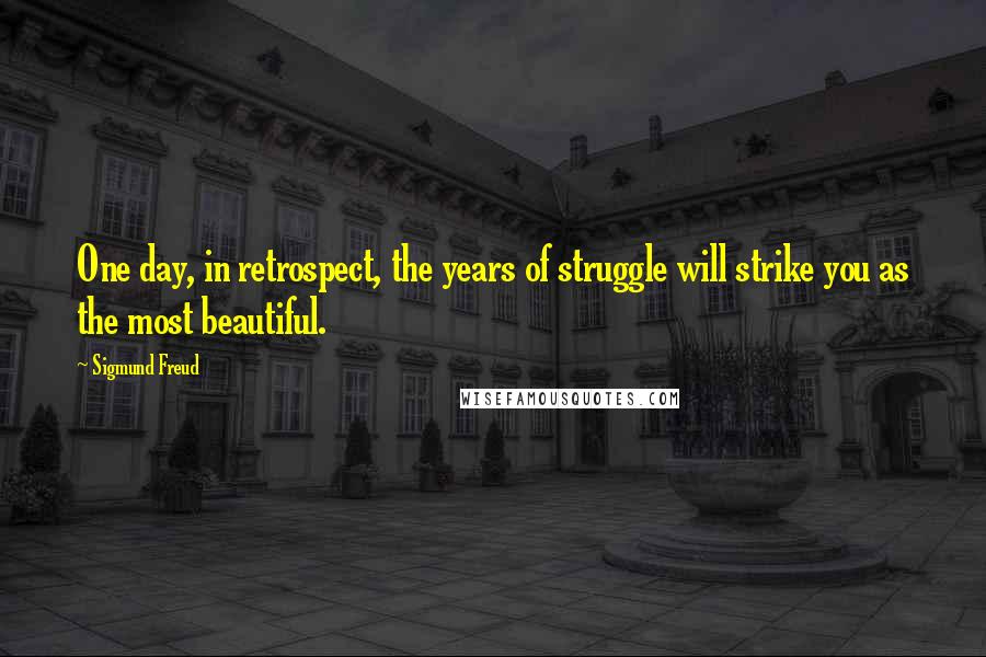 Sigmund Freud Quotes: One day, in retrospect, the years of struggle will strike you as the most beautiful.