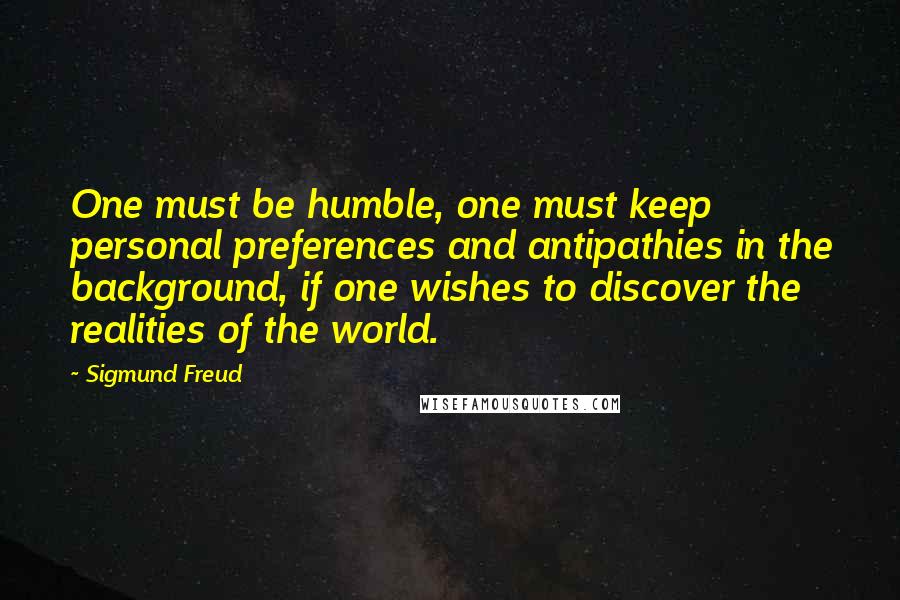 Sigmund Freud Quotes: One must be humble, one must keep personal preferences and antipathies in the background, if one wishes to discover the realities of the world.