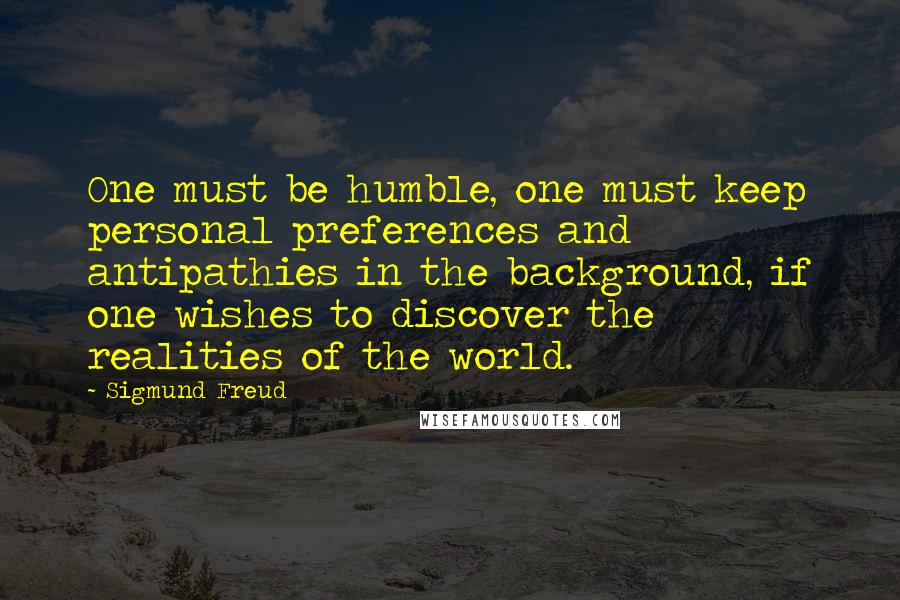 Sigmund Freud Quotes: One must be humble, one must keep personal preferences and antipathies in the background, if one wishes to discover the realities of the world.