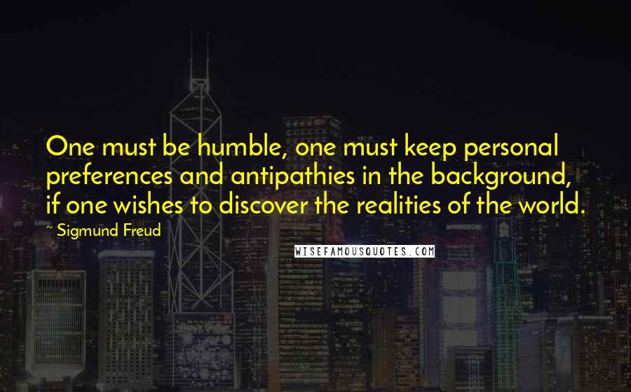 Sigmund Freud Quotes: One must be humble, one must keep personal preferences and antipathies in the background, if one wishes to discover the realities of the world.