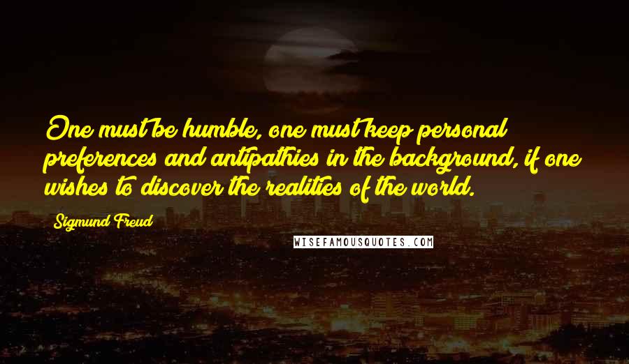 Sigmund Freud Quotes: One must be humble, one must keep personal preferences and antipathies in the background, if one wishes to discover the realities of the world.