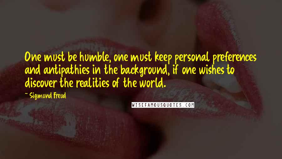 Sigmund Freud Quotes: One must be humble, one must keep personal preferences and antipathies in the background, if one wishes to discover the realities of the world.