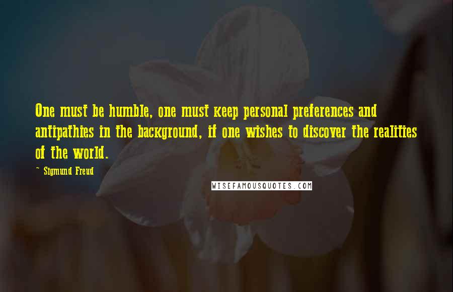 Sigmund Freud Quotes: One must be humble, one must keep personal preferences and antipathies in the background, if one wishes to discover the realities of the world.