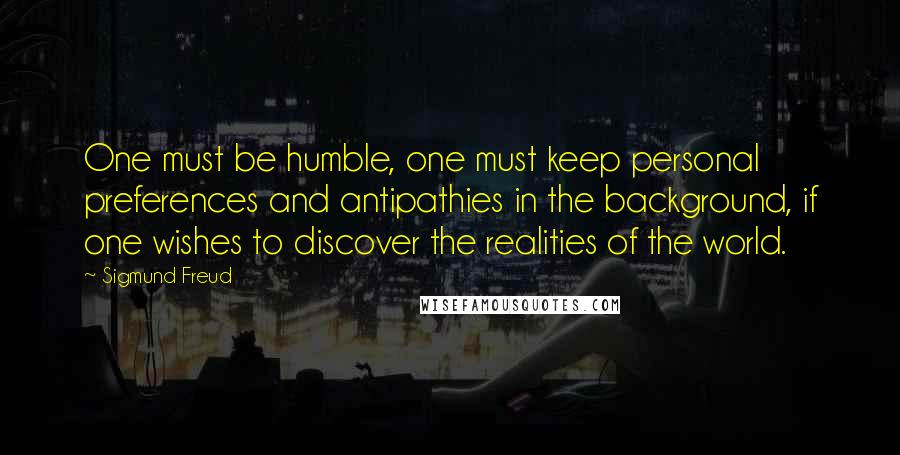 Sigmund Freud Quotes: One must be humble, one must keep personal preferences and antipathies in the background, if one wishes to discover the realities of the world.