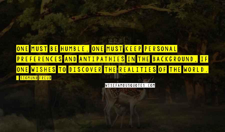 Sigmund Freud Quotes: One must be humble, one must keep personal preferences and antipathies in the background, if one wishes to discover the realities of the world.