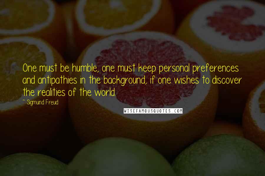 Sigmund Freud Quotes: One must be humble, one must keep personal preferences and antipathies in the background, if one wishes to discover the realities of the world.