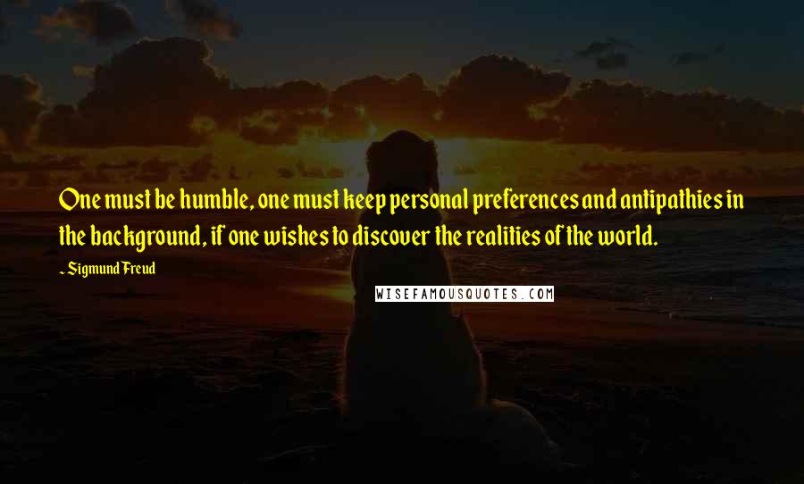 Sigmund Freud Quotes: One must be humble, one must keep personal preferences and antipathies in the background, if one wishes to discover the realities of the world.