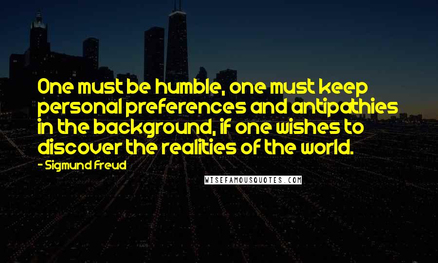 Sigmund Freud Quotes: One must be humble, one must keep personal preferences and antipathies in the background, if one wishes to discover the realities of the world.