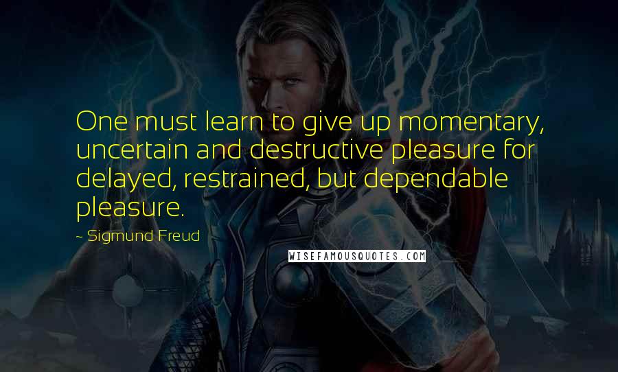 Sigmund Freud Quotes: One must learn to give up momentary, uncertain and destructive pleasure for delayed, restrained, but dependable pleasure.