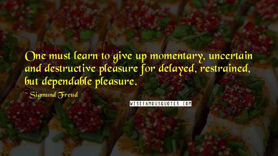 Sigmund Freud Quotes: One must learn to give up momentary, uncertain and destructive pleasure for delayed, restrained, but dependable pleasure.