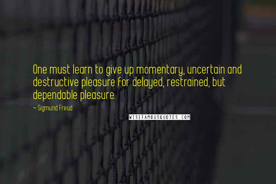 Sigmund Freud Quotes: One must learn to give up momentary, uncertain and destructive pleasure for delayed, restrained, but dependable pleasure.