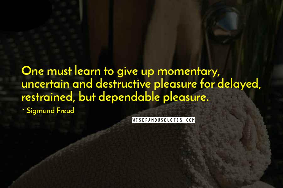 Sigmund Freud Quotes: One must learn to give up momentary, uncertain and destructive pleasure for delayed, restrained, but dependable pleasure.