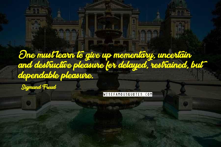 Sigmund Freud Quotes: One must learn to give up momentary, uncertain and destructive pleasure for delayed, restrained, but dependable pleasure.