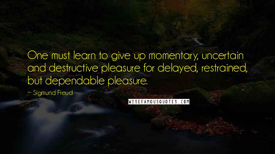 Sigmund Freud Quotes: One must learn to give up momentary, uncertain and destructive pleasure for delayed, restrained, but dependable pleasure.