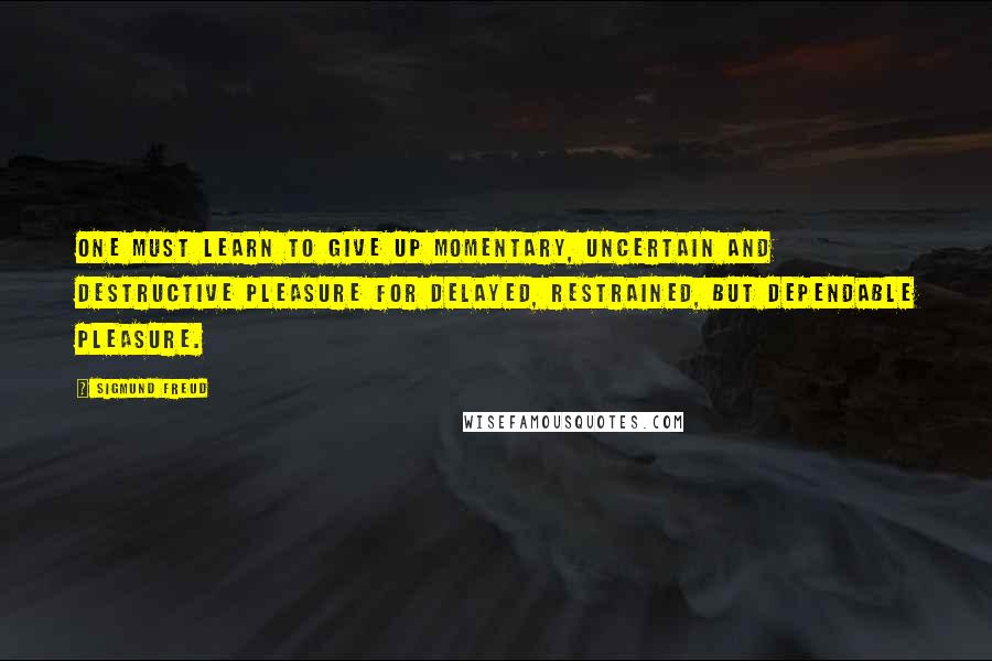 Sigmund Freud Quotes: One must learn to give up momentary, uncertain and destructive pleasure for delayed, restrained, but dependable pleasure.