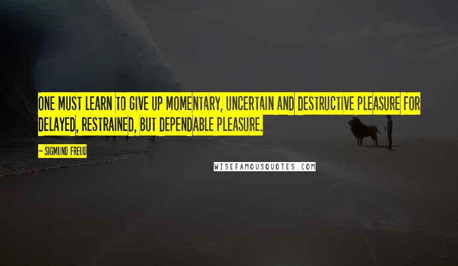 Sigmund Freud Quotes: One must learn to give up momentary, uncertain and destructive pleasure for delayed, restrained, but dependable pleasure.