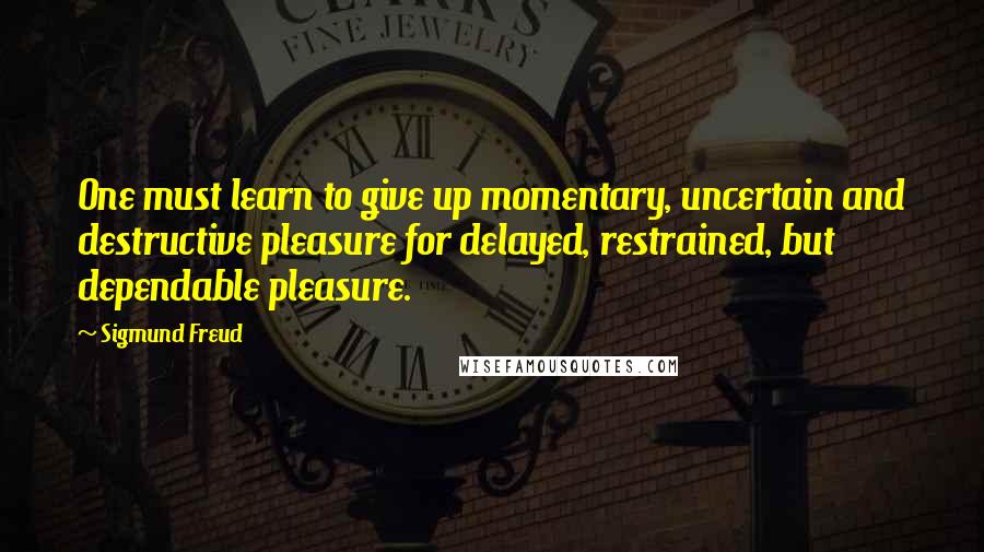 Sigmund Freud Quotes: One must learn to give up momentary, uncertain and destructive pleasure for delayed, restrained, but dependable pleasure.