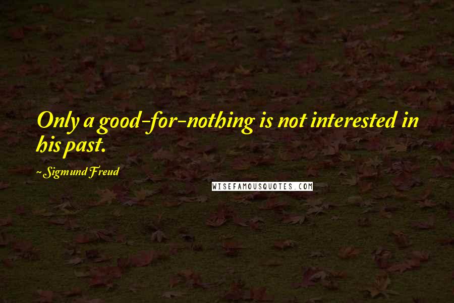 Sigmund Freud Quotes: Only a good-for-nothing is not interested in his past.