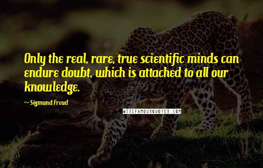 Sigmund Freud Quotes: Only the real, rare, true scientific minds can endure doubt, which is attached to all our knowledge.