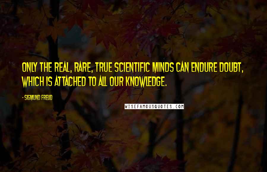 Sigmund Freud Quotes: Only the real, rare, true scientific minds can endure doubt, which is attached to all our knowledge.