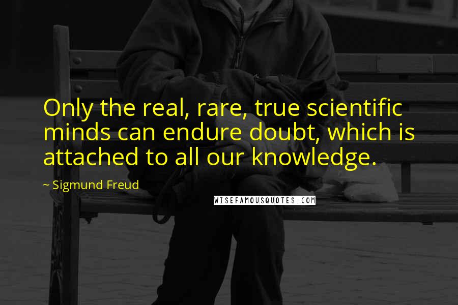 Sigmund Freud Quotes: Only the real, rare, true scientific minds can endure doubt, which is attached to all our knowledge.