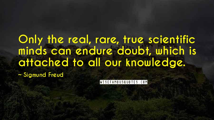 Sigmund Freud Quotes: Only the real, rare, true scientific minds can endure doubt, which is attached to all our knowledge.