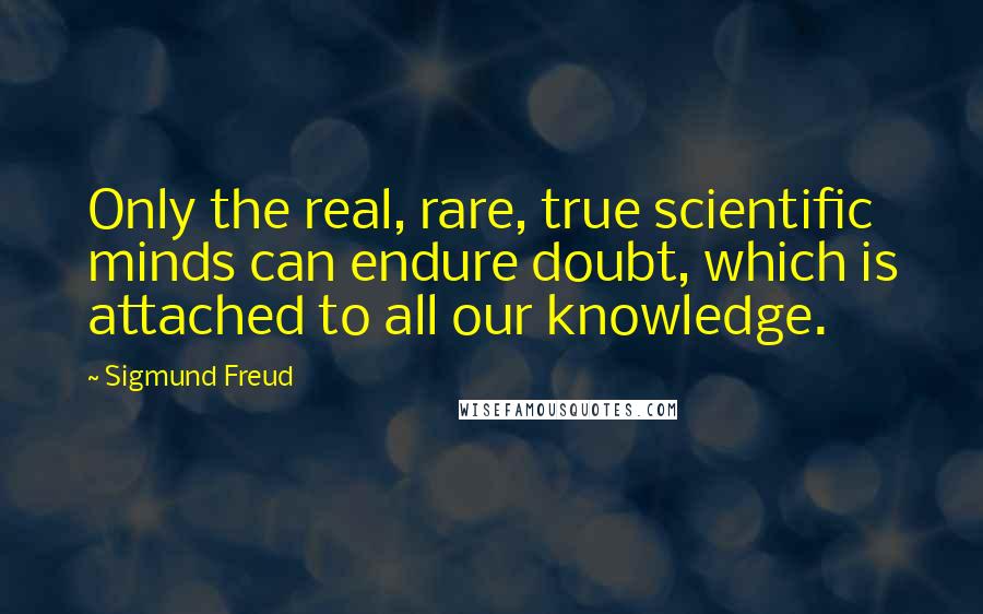 Sigmund Freud Quotes: Only the real, rare, true scientific minds can endure doubt, which is attached to all our knowledge.