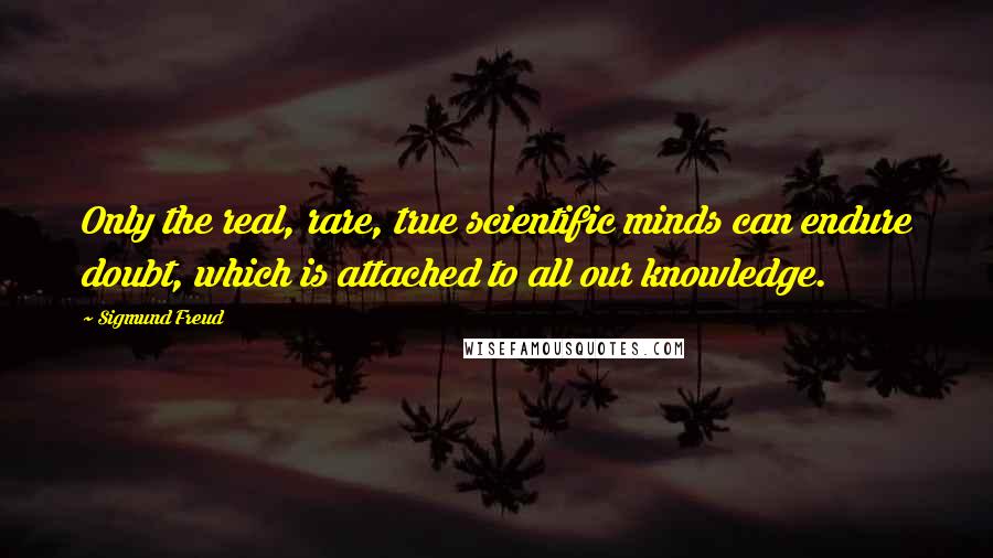 Sigmund Freud Quotes: Only the real, rare, true scientific minds can endure doubt, which is attached to all our knowledge.