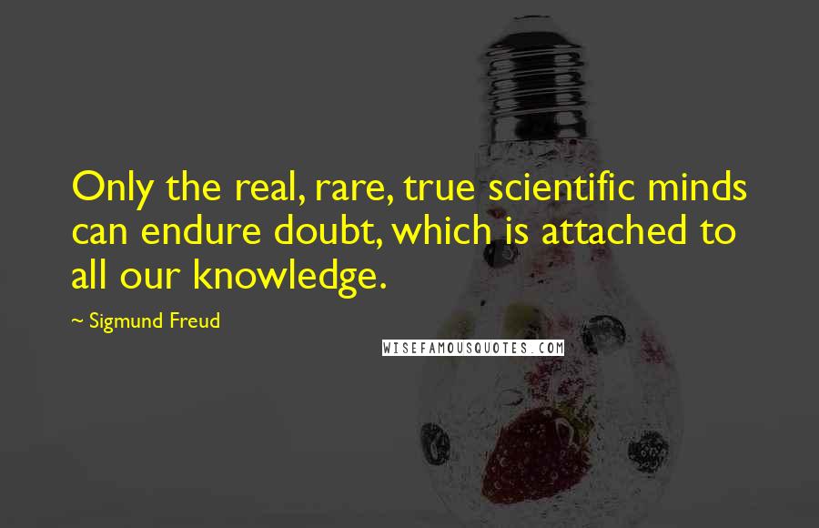 Sigmund Freud Quotes: Only the real, rare, true scientific minds can endure doubt, which is attached to all our knowledge.