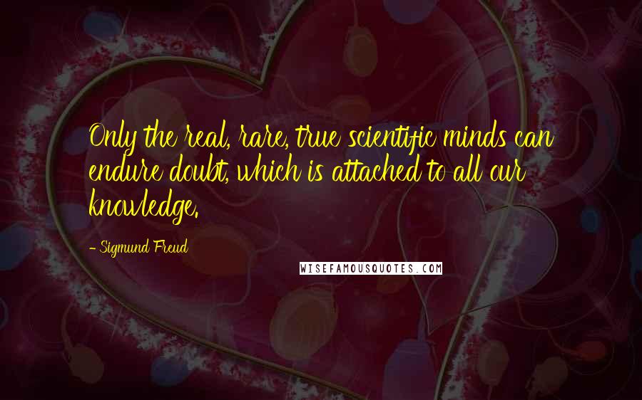 Sigmund Freud Quotes: Only the real, rare, true scientific minds can endure doubt, which is attached to all our knowledge.