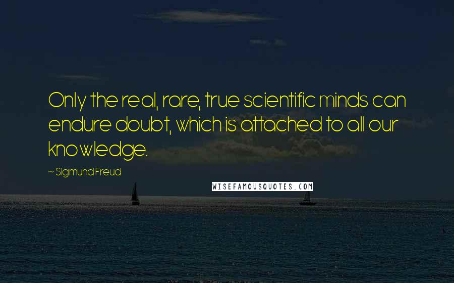 Sigmund Freud Quotes: Only the real, rare, true scientific minds can endure doubt, which is attached to all our knowledge.