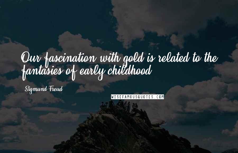 Sigmund Freud Quotes: Our fascination with gold is related to the fantasies of early childhood.